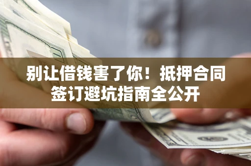 武汉别让借钱害了你！抵押合同签订避坑指南全公开