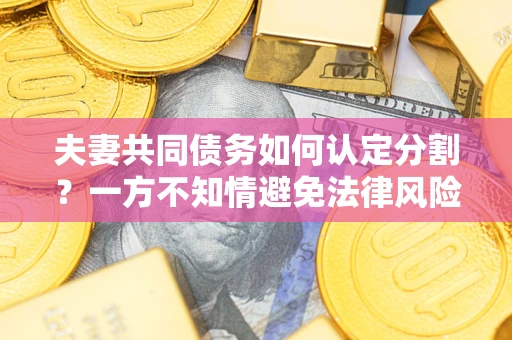 武汉夫妻共同债务如何认定分割？一方不知情避免法律风险必看！