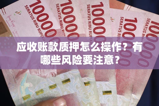 武汉应收账款质押怎么操作？有哪些风险要注意？