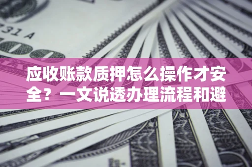 武汉应收账款质押怎么操作才安全？一文说透办理流程和避险绝招